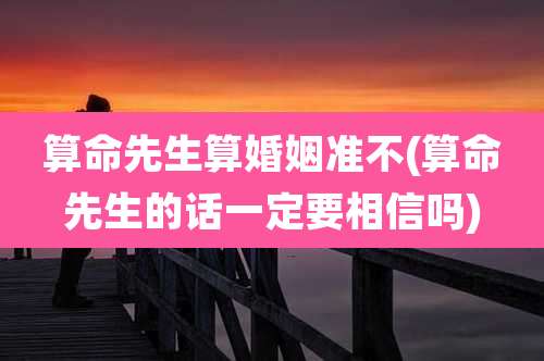 算命先生算婚姻准不(算命先生的话一定要相信吗)