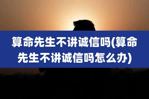 算命先生不讲诚信吗(算命先生不讲诚信吗怎么办)