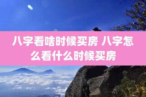 八字看啥时候买房 八字怎么看什么时候买房