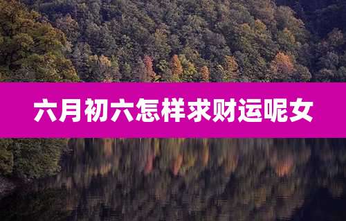 六月初六怎样求财运呢女