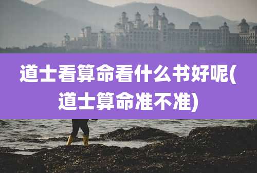 道士看算命看什么书好呢(道士算命准不准)