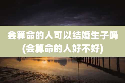 会算命的人可以结婚生子吗(会算命的人好不好)