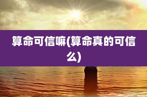 算命可信嘛(算命真的可信么)