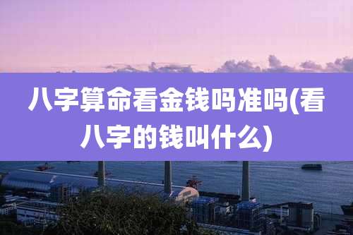 八字算命看金钱吗准吗(看八字的钱叫什么)