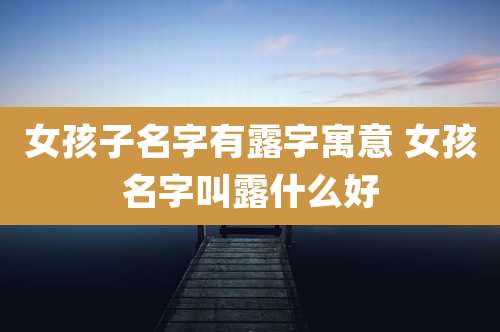 女孩子名字有露字寓意 女孩名字叫露什么好