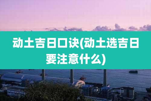 动土吉日口诀(动土选吉日要注意什么)