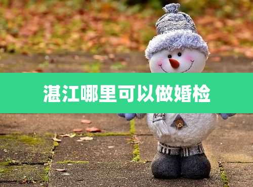 湛江哪里可以做婚检