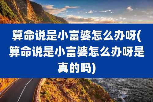 算命说是小富婆怎么办呀(算命说是小富婆怎么办呀是真的吗)
