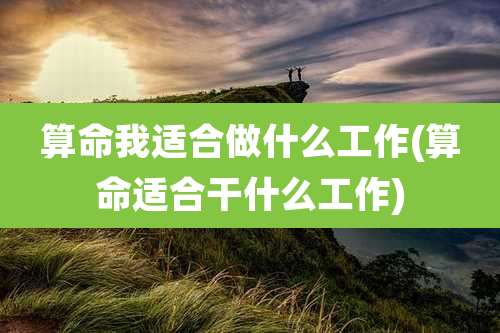 算命我适合做什么工作(算命适合干什么工作)