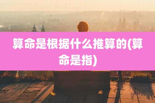 算命是根据什么推算的(算命是指)
