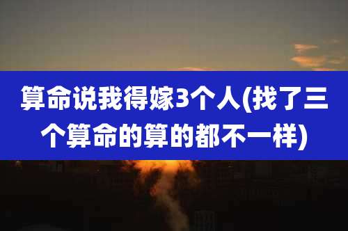 算命说我得嫁3个人(找了三个算命的算的都不一样)