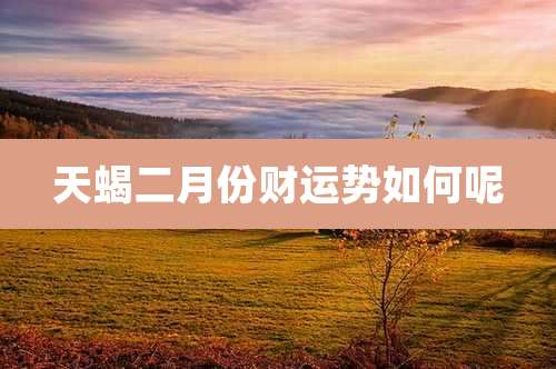 天蝎二月份财运势如何呢