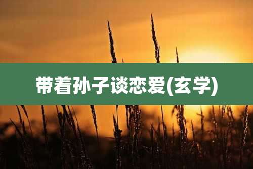 带着孙子谈恋爱(玄学)