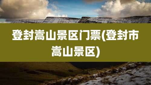 登封嵩山景区门票(登封市嵩山景区)