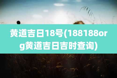 黄道吉日18号(188188org黄道吉日吉时查询)