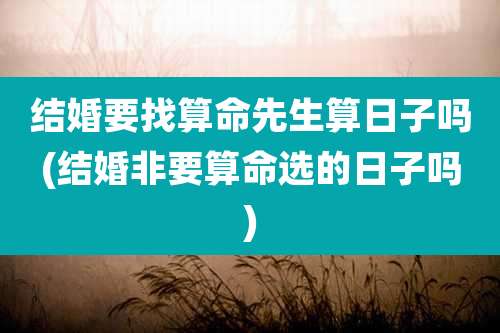 结婚要找算命先生算日子吗(结婚非要算命选的日子吗)