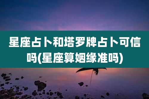星座占卜和塔罗牌占卜可信吗(星座算姻缘准吗)