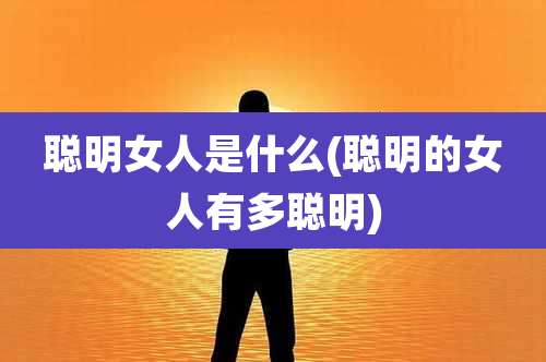 聪明女人是什么(聪明的女人有多聪明)