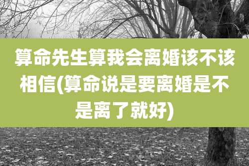 算命先生算我会离婚该不该相信(算命说是要离婚是不是离了就好)