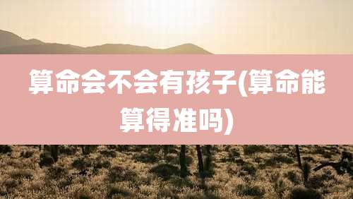 算命会不会有孩子(算命能算得准吗)
