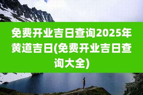 免费开业吉日查询2025年黄道吉日(免费开业吉日查询大全)