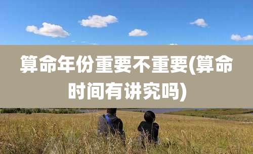 算命年份重要不重要(算命时间有讲究吗)