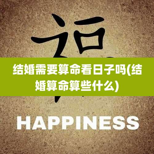 结婚需要算命看日子吗(结婚算命算些什么)