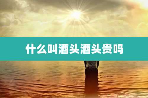 什么叫酒头酒头贵吗