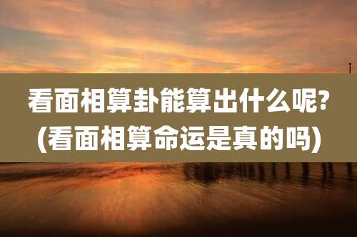 看面相算卦能算出什么呢?(看面相算命运是真的吗)
