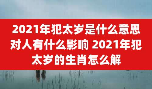 2021年犯太岁是什么意思对人有什么影响 2021年犯太岁的生肖怎么解