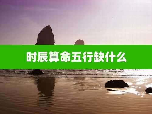 时辰算命五行缺什么