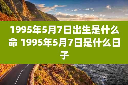 1995年5月7日出生是什么命 1995年5月7日是什么日子