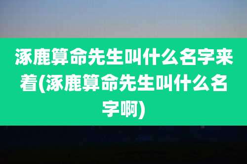 涿鹿算命先生叫什么名字来着(涿鹿算命先生叫什么名字啊)