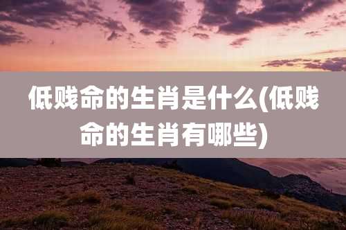 低贱命的生肖是什么(低贱命的生肖有哪些)
