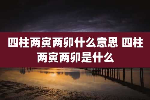 四柱两寅两卯什么意思 四柱两寅两卯是什么
