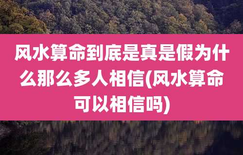 风水算命到底是真是假为什么那么多人相信(风水算命可以相信吗)
