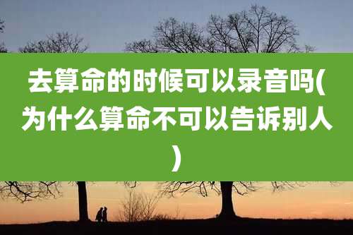 去算命的时候可以录音吗(为什么算命不可以告诉别人)