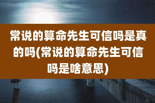 常说的算命先生可信吗是真的吗(常说的算命先生可信吗是啥意思)