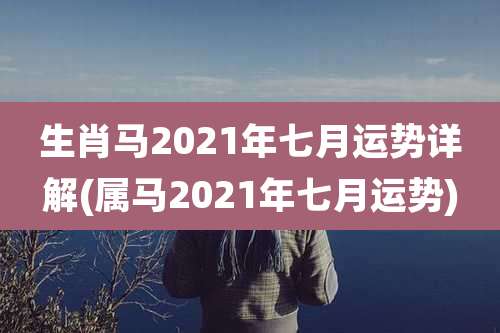生肖马2021年七月运势详解(属马2021年七月运势)