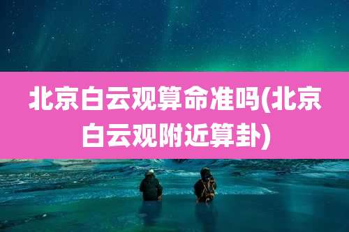 北京白云观算命准吗(北京白云观附近算卦)