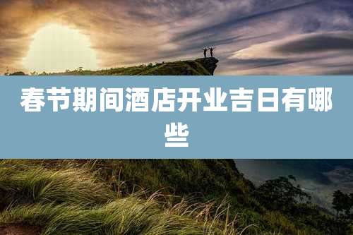 春节期间酒店开业吉日有哪些