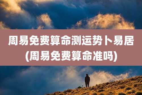 周易免费算命测运势卜易居(周易免费算命准吗)