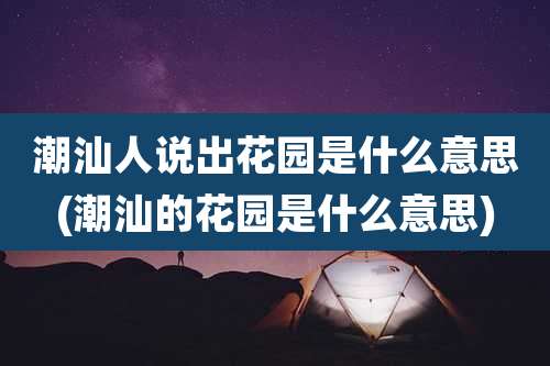 潮汕人说出花园是什么意思(潮汕的花园是什么意思)