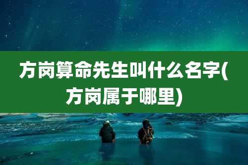 方岗算命先生叫什么名字(方岗属于哪里)