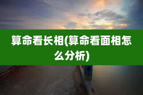 算命看长相(算命看面相怎么分析)