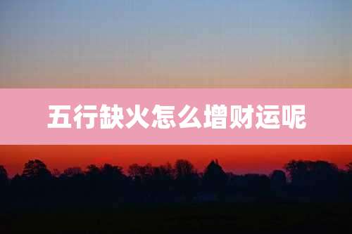 五行缺火怎么增财运呢