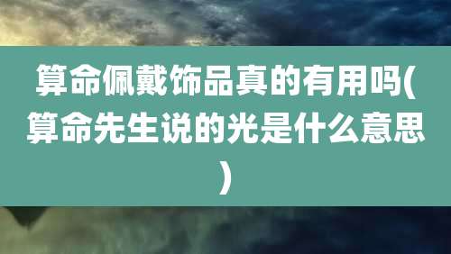 算命佩戴饰品真的有用吗(算命先生说的光是什么意思)