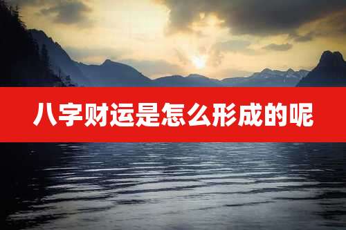八字财运是怎么形成的呢