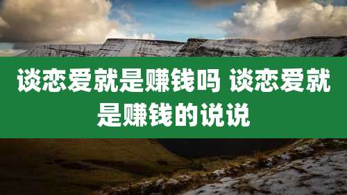 谈恋爱就是赚钱吗 谈恋爱就是赚钱的说说