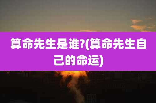 算命先生是谁?(算命先生自己的命运)